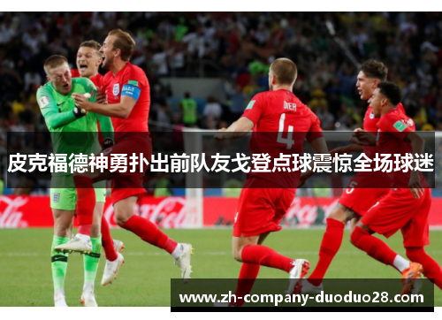 皮克福德神勇扑出前队友戈登点球震惊全场球迷