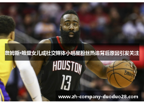 詹姆斯·哈登女儿成社交媒体小明星粉丝热追背后原因引发关注 詹姆斯·哈登女儿成社交媒体小明星粉丝热追背后原因引发关注